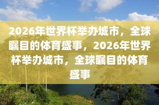 2026年世界杯举办城市，全球瞩目的体育盛事，2026年世界杯举办城市，全球瞩目的体育盛事