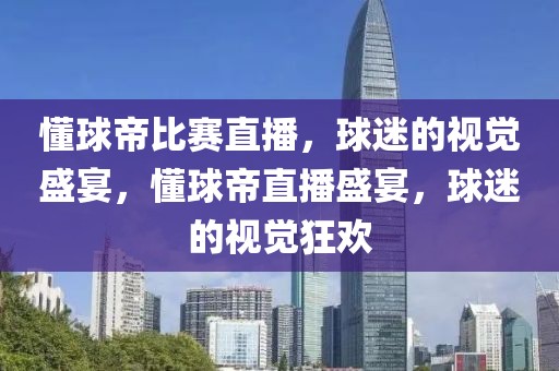 懂球帝比赛直播，球迷的视觉盛宴，懂球帝直播盛宴，球迷的视觉狂欢