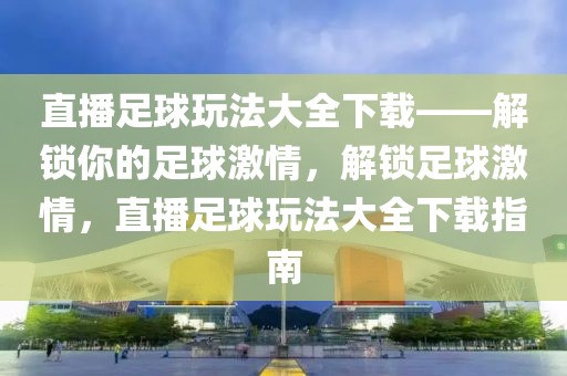 直播足球玩法大全下载——解锁你的足球激情，解锁足球激情，直播足球玩法大全下载指南