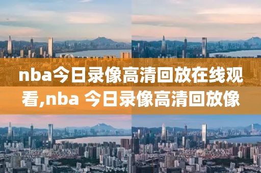 nba今日录像高清回放在线观看,nba 今日录像高清回放像