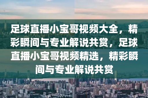 足球直播小宝哥视频大全，精彩瞬间与专业解说共赏，足球直播小宝哥视频精选，精彩瞬间与专业解说共赏