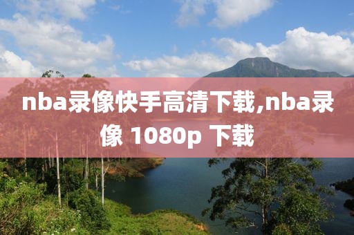 nba录像快手高清下载,nba录像 1080p 下载