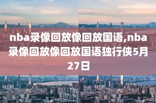 nba录像回放像回放国语,nba录像回放像回放国语独行侠5月27日