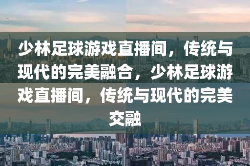 少林足球游戏直播间，传统与现代的完美融合，少林足球游戏直播间，传统与现代的完美交融