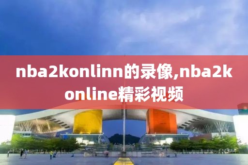 nba2konlinn的录像,nba2konline精彩视频