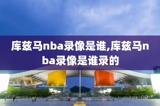 库兹马nba录像是谁,库兹马nba录像是谁录的