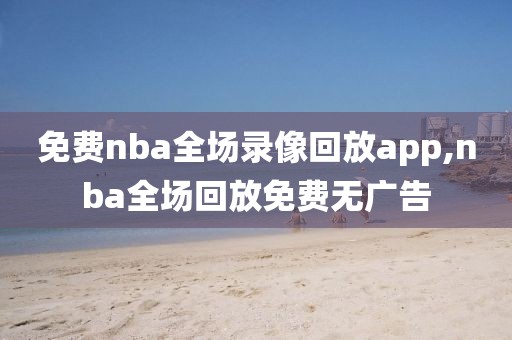 免费nba全场录像回放app,nba全场回放免费无广告