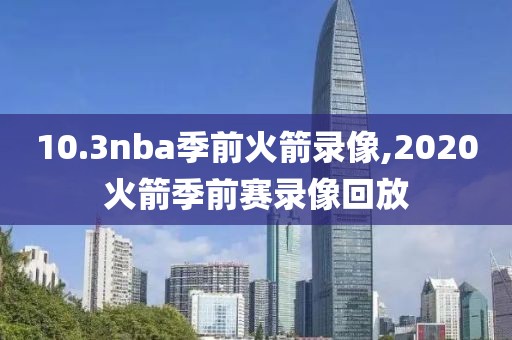 10.3nba季前火箭录像,2020火箭季前赛录像回放