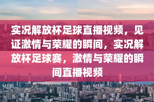 实况解放杯足球直播视频，见证激情与荣耀的瞬间，实况解放杯足球赛，激情与荣耀的瞬间直播视频