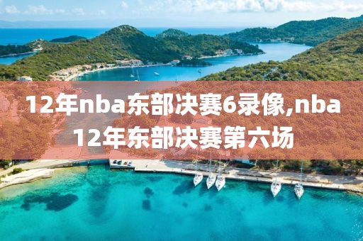 12年nba东部决赛6录像,nba12年东部决赛第六场