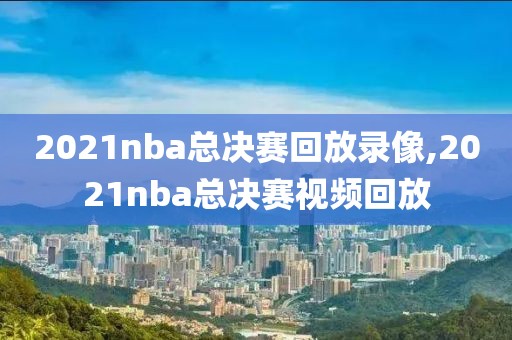 2021nba总决赛回放录像,2021nba总决赛视频回放