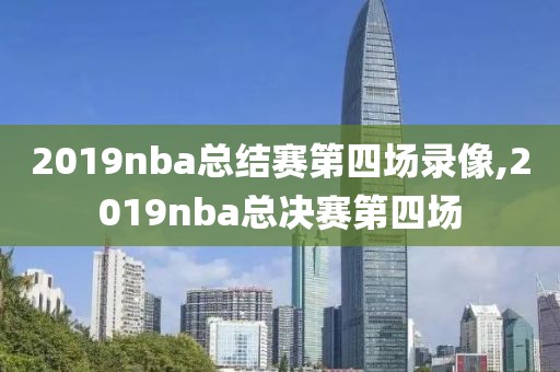 2019nba总结赛第四场录像,2019nba总决赛第四场