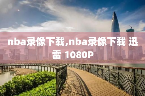 nba录像下载,nba录像下载 迅雷 1080P