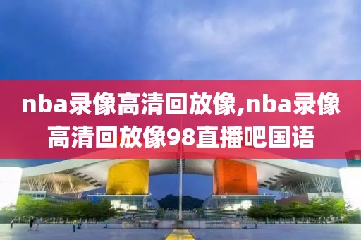 nba录像高清回放像,nba录像高清回放像98直播吧国语