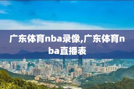 广东体育nba录像,广东体育nba直播表