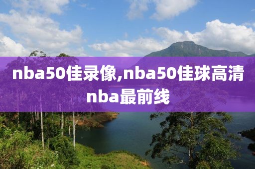 nba50佳录像,nba50佳球高清nba最前线