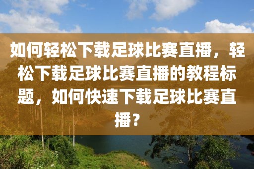 如何轻松下载足球比赛直播，轻松下载足球比赛直播的教程标题，如何快速下载足球比赛直播？