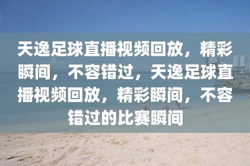 天逸足球直播视频回放，精彩瞬间，不容错过，天逸足球直播视频回放，精彩瞬间，不容错过的比赛瞬间