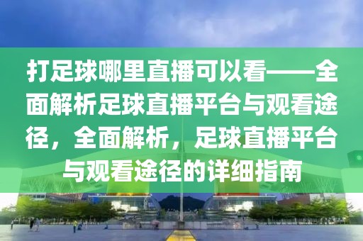 打足球哪里直播可以看——全面解析足球直播平台与观看途径，全面解析，足球直播平台与观看途径的详细指南