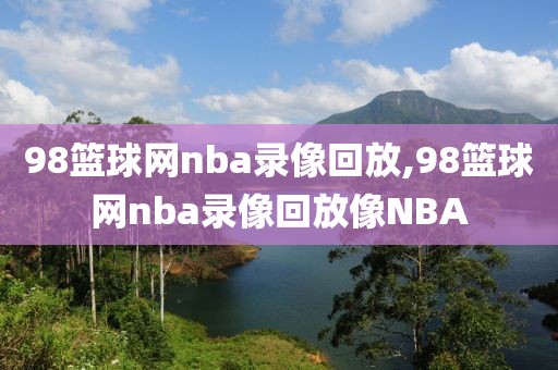 98篮球网nba录像回放,98篮球网nba录像回放像NBA