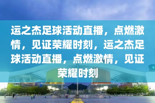 运之杰足球活动直播，点燃激情，见证荣耀时刻，运之杰足球活动直播，点燃激情，见证荣耀时刻