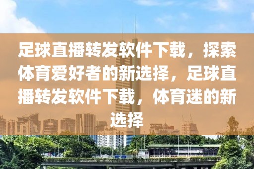 足球直播转发软件下载，探索体育爱好者的新选择，足球直播转发软件下载，体育迷的新选择