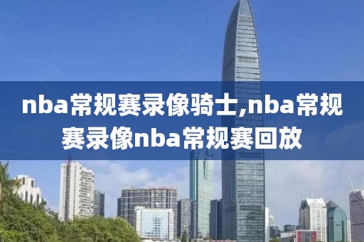 nba常规赛录像骑士,nba常规赛录像nba常规赛回放