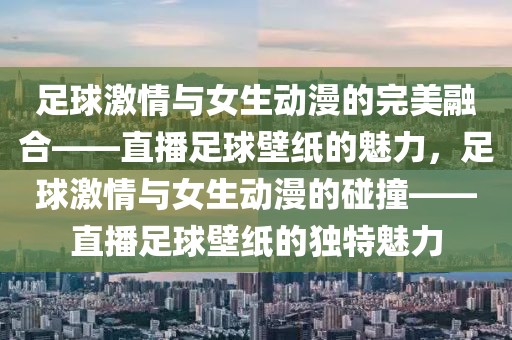 足球激情与女生动漫的完美融合——直播足球壁纸的魅力，足球激情与女生动漫的碰撞——直播足球壁纸的独特魅力