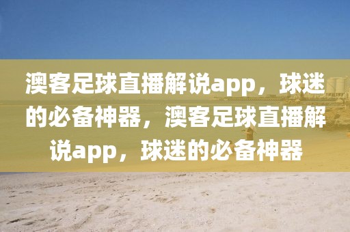 澳客足球直播解说app，球迷的必备神器，澳客足球直播解说app，球迷的必备神器