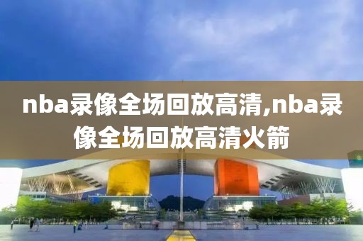 nba录像全场回放高清,nba录像全场回放高清火箭