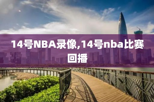 14号NBA录像,14号nba比赛回播