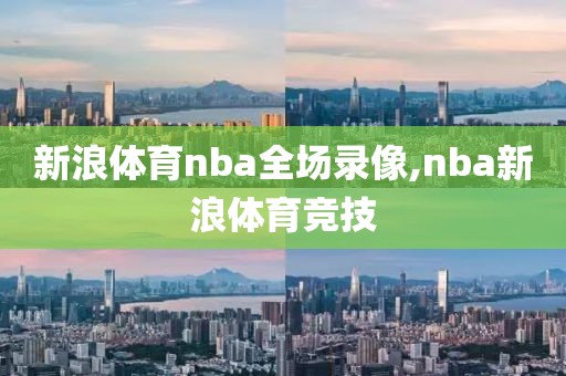 新浪体育nba全场录像,nba新浪体育竞技