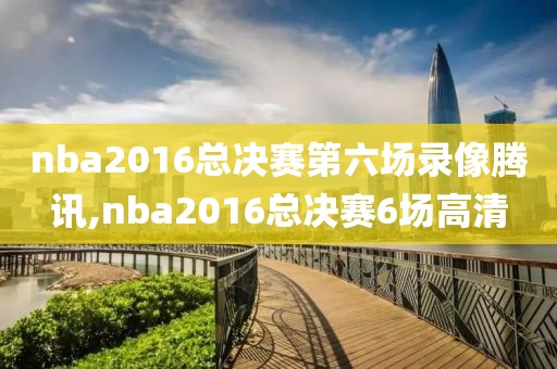 nba2016总决赛第六场录像腾讯,nba2016总决赛6场高清