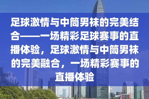 足球激情与中筒男袜的完美结合——一场精彩足球赛事的直播体验，足球激情与中筒男袜的完美融合，一场精彩赛事的直播体验