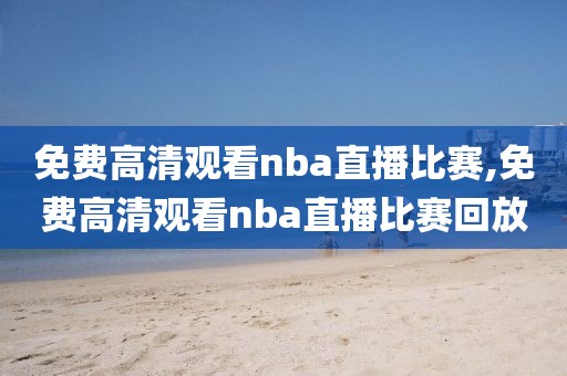 免费高清观看nba直播比赛,免费高清观看nba直播比赛回放