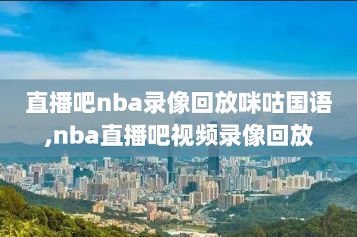 直播吧nba录像回放咪咕国语,nba直播吧视频录像回放