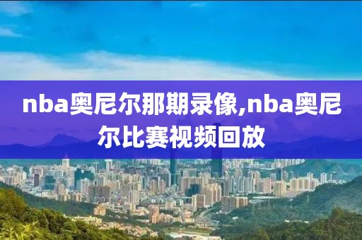 nba奥尼尔那期录像,nba奥尼尔比赛视频回放