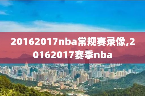 20162017nba常规赛录像,20162017赛季nba