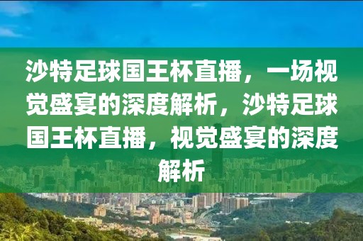 沙特足球国王杯直播，一场视觉盛宴的深度解析，沙特足球国王杯直播，视觉盛宴的深度解析