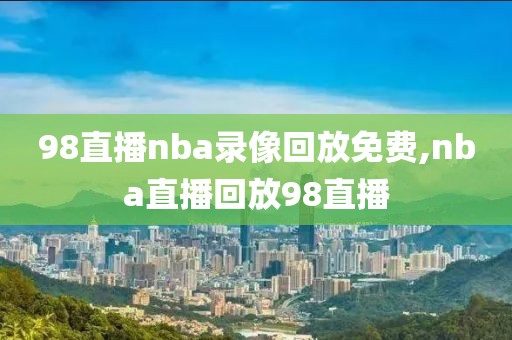 98直播nba录像回放免费,nba直播回放98直播