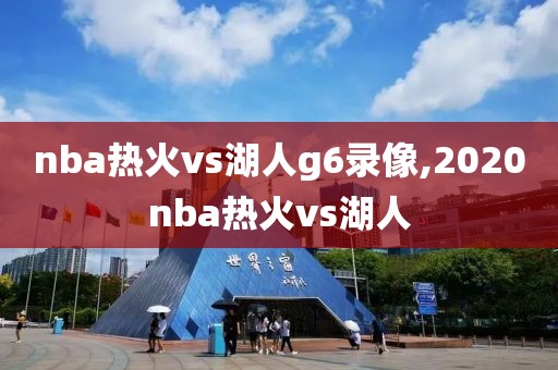 nba热火vs湖人g6录像,2020nba热火vs湖人