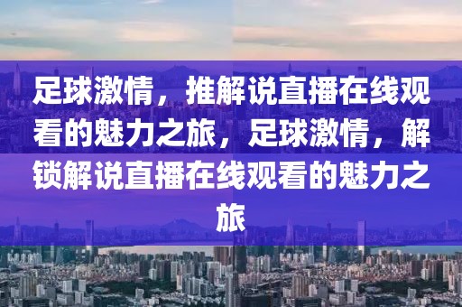 足球激情，推解说直播在线观看的魅力之旅，足球激情，解锁解说直播在线观看的魅力之旅