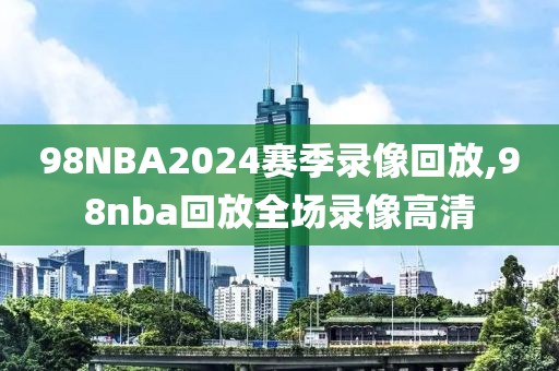 98NBA2024赛季录像回放,98nba回放全场录像高清