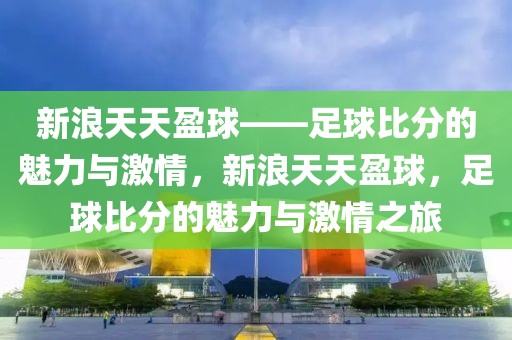 新浪天天盈球——足球比分的魅力与激情，新浪天天盈球，足球比分的魅力与激情之旅