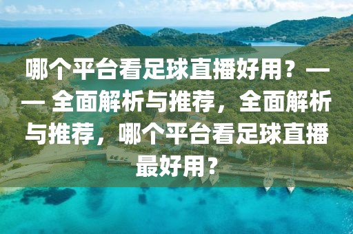 哪个平台看足球直播好用？—— 全面解析与推荐，全面解析与推荐，哪个平台看足球直播最好用？