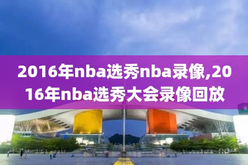 2016年nba选秀nba录像,2016年nba选秀大会录像回放