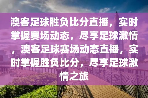 澳客足球胜负比分直播，实时掌握赛场动态，尽享足球激情，澳客足球赛场动态直播，实时掌握胜负比分，尽享足球激情之旅