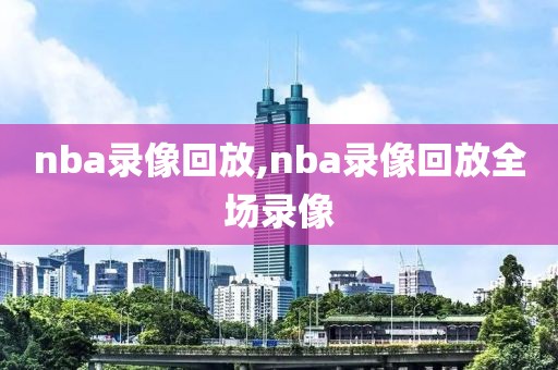 nba录像回放,nba录像回放全场录像