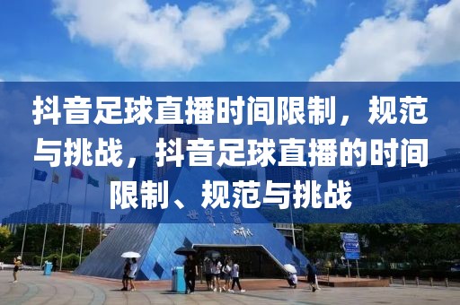 抖音足球直播时间限制，规范与挑战，抖音足球直播的时间限制、规范与挑战