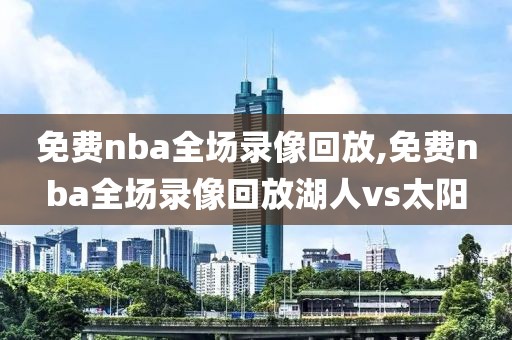 免费nba全场录像回放,免费nba全场录像回放湖人vs太阳